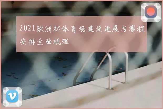 2021欧洲杯体育场建设进展与赛程安排全面梳理