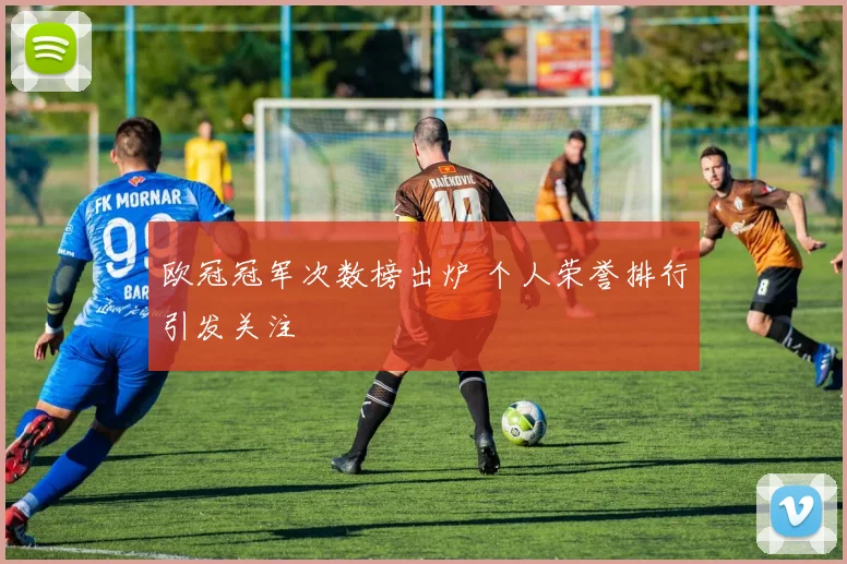 欧冠冠军次数榜出炉 个人荣誉排行引发关注