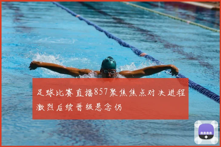 足球比赛直播857聚焦焦点对决进程激烈后续晋级悬念仍