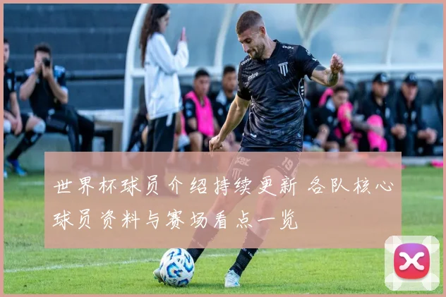 世界杯球员介绍持续更新 各队核心球员资料与赛场看点一览
