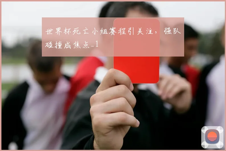 世界杯死亡小组赛程引关注,强队碰撞成焦点_1
