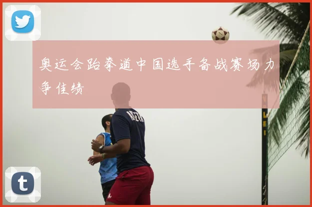 奥运会跆拳道中国选手备战赛场力争佳绩