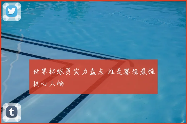 世界杯球员实力盘点 谁是赛场最强核心人物