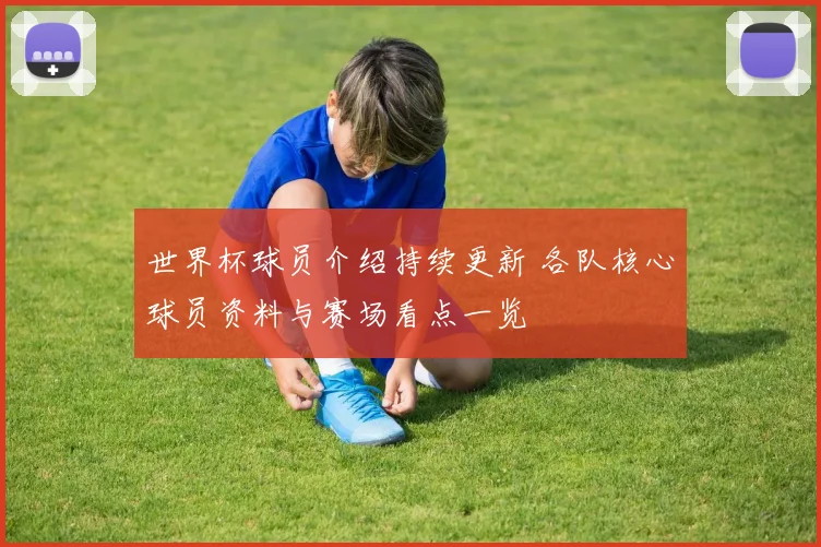 世界杯球员介绍持续更新 各队核心球员资料与赛场看点一览