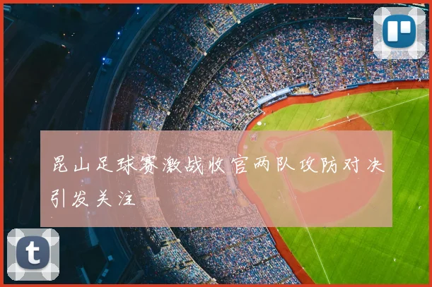昆山足球赛激战收官两队攻防对决引发关注