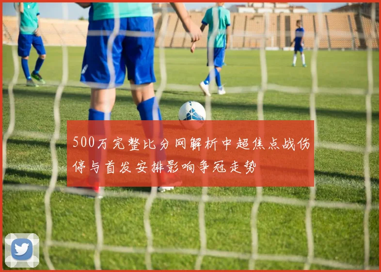 500万完整比分网解析中超焦点战伤停与首发安排影响争冠走势