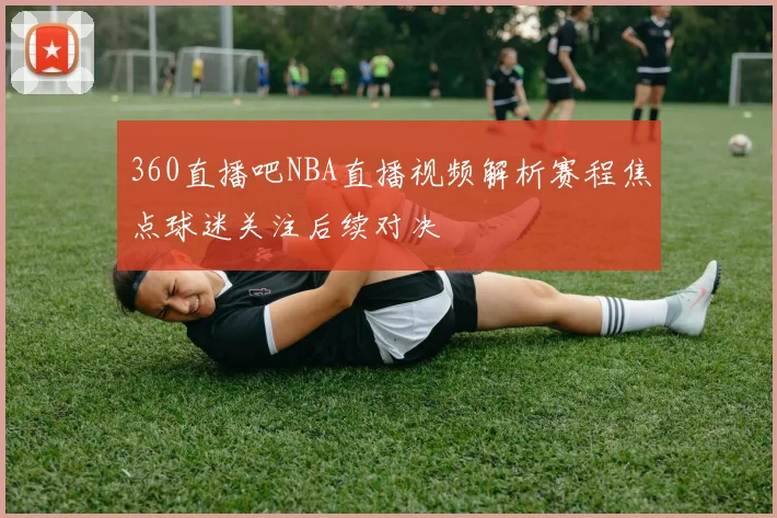 360直播吧NBA直播视频解析赛程焦点球迷关注后续对决
