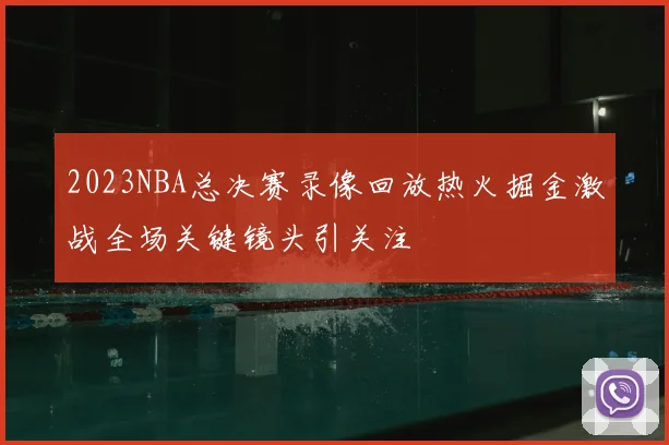 2023NBA总决赛录像回放热火掘金激战全场关键镜头引关注