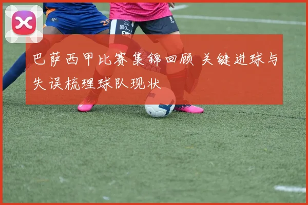 巴萨西甲比赛集锦回顾 关键进球与失误梳理球队现状