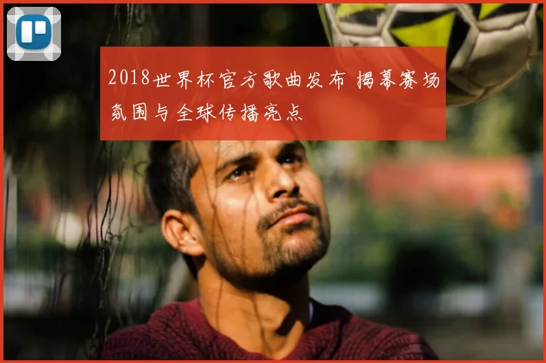 2018世界杯官方歌曲发布 揭幕赛场氛围与全球传播亮点