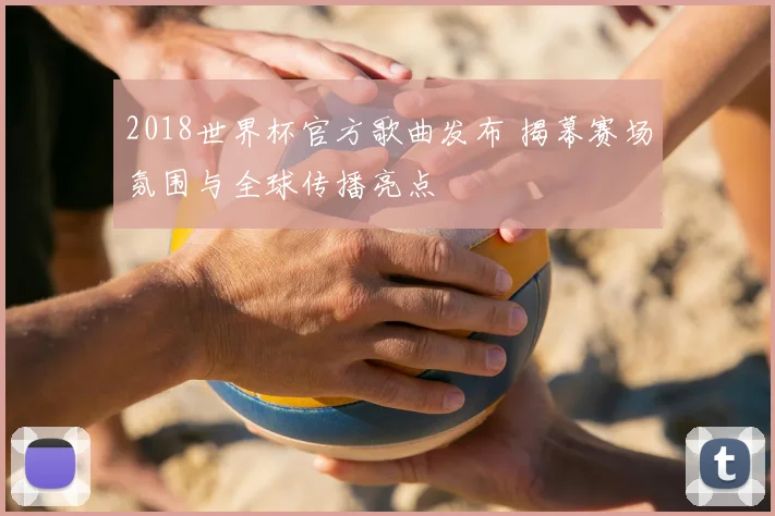 2018世界杯官方歌曲发布 揭幕赛场氛围与全球传播亮点