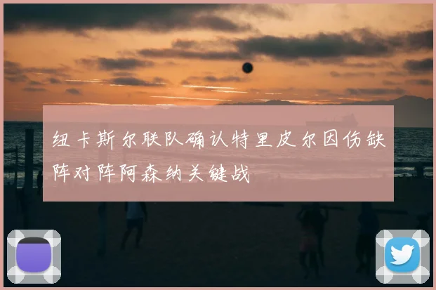 纽卡斯尔联队确认特里皮尔因伤缺阵对阵阿森纳关键战