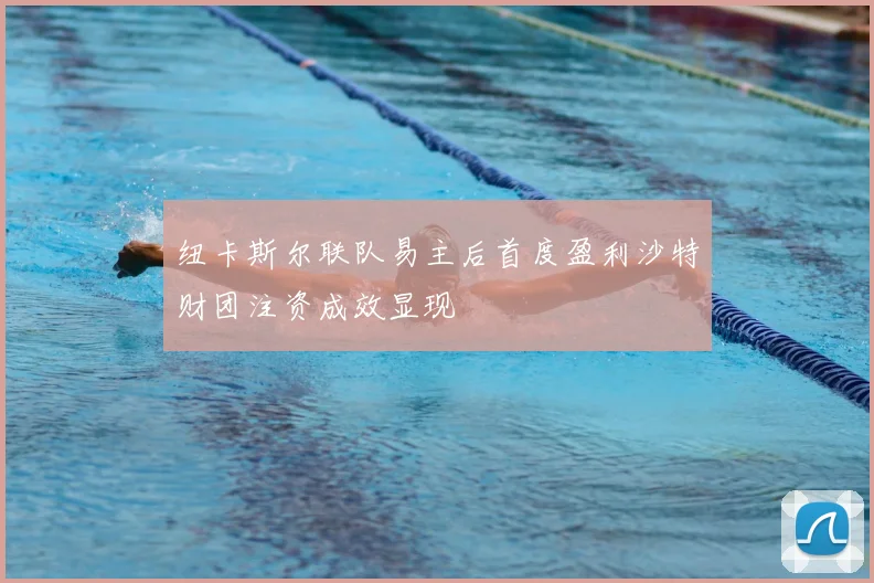 纽卡斯尔联队易主后首度盈利沙特财团注资成效显现