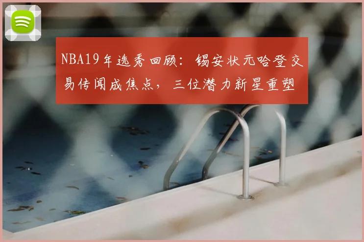 NBA19年选秀回顾：锡安状元哈登交易传闻成焦点，三位潜力新星重塑球队竞争力