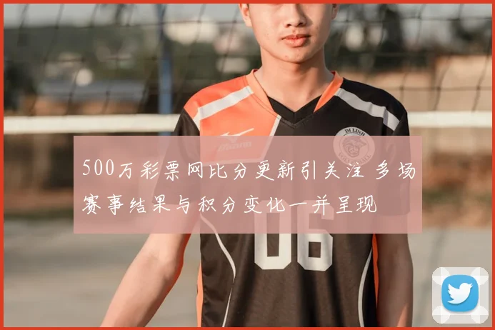 500万彩票网比分更新引关注 多场赛事结果与积分变化一并呈现