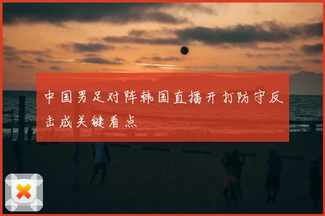 中国男足对阵韩国直播开打防守反击成关键看点