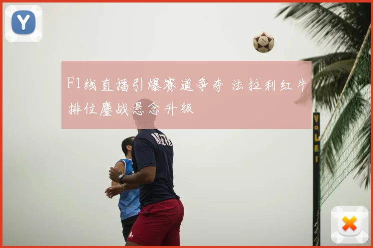 F1线直播引爆赛道争夺 法拉利红牛排位鏖战悬念升级