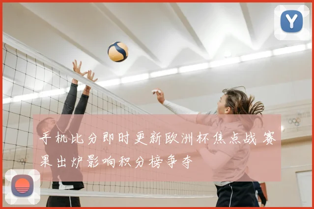 手机比分即时更新欧洲杯焦点战 赛果出炉影响积分榜争夺