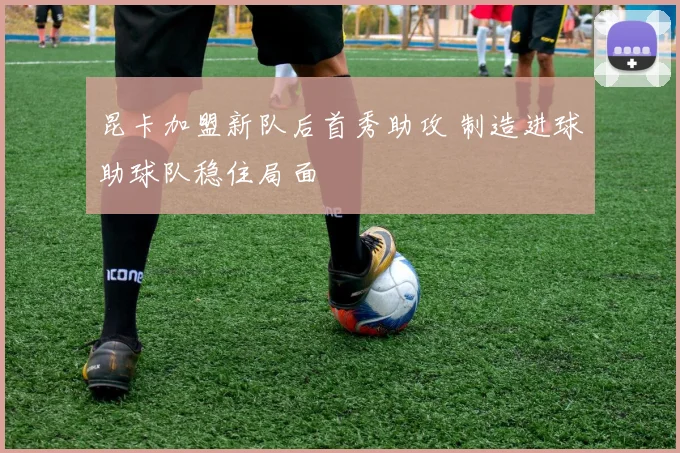 昆卡加盟新队后首秀助攻 制造进球助球队稳住局面