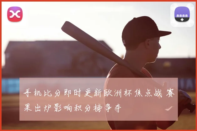 手机比分即时更新欧洲杯焦点战 赛果出炉影响积分榜争夺