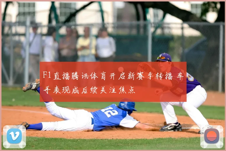 F1直播腾讯体育开启新赛季转播 车手表现成后续关注焦点