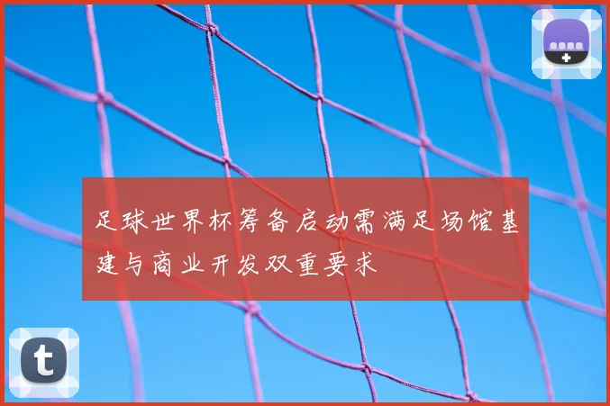 足球世界杯筹备启动需满足场馆基建与商业开发双重要求