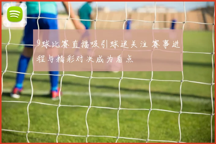 9球比赛直播吸引球迷关注 赛事进程与精彩对决成为看点