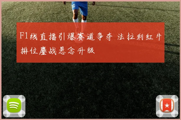 F1线直播引爆赛道争夺 法拉利红牛排位鏖战悬念升级