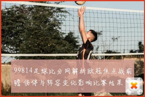 99814足球比分网解析欧冠焦点战前瞻 伤停与阵容变化影响比赛结果