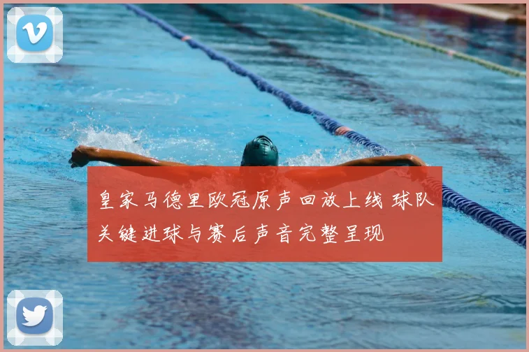皇家马德里欧冠原声回放上线 球队关键进球与赛后声音完整呈现