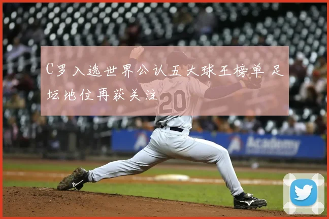 C罗入选世界公认五大球王榜单 足坛地位再获关注