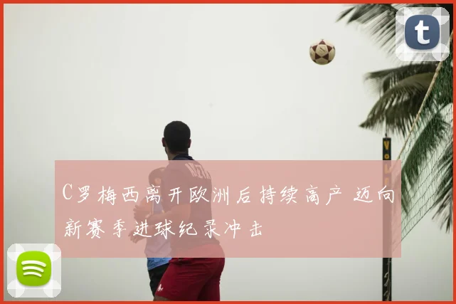C罗梅西离开欧洲后持续高产 迈向新赛季进球纪录冲击