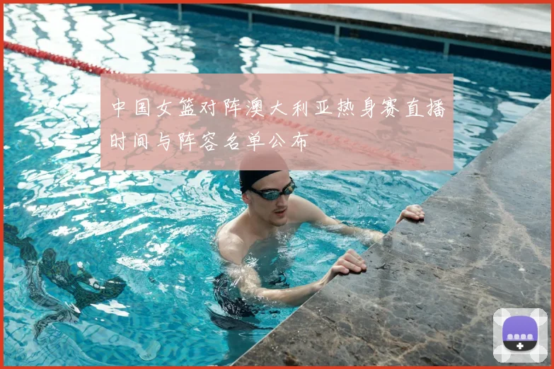 中国女篮对阵澳大利亚热身赛直播时间与阵容名单公布