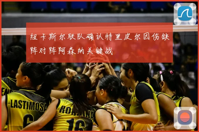 纽卡斯尔联队确认特里皮尔因伤缺阵对阵阿森纳关键战