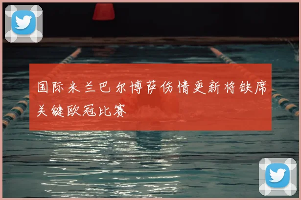 国际米兰巴尔博萨伤情更新将缺席关键欧冠比赛