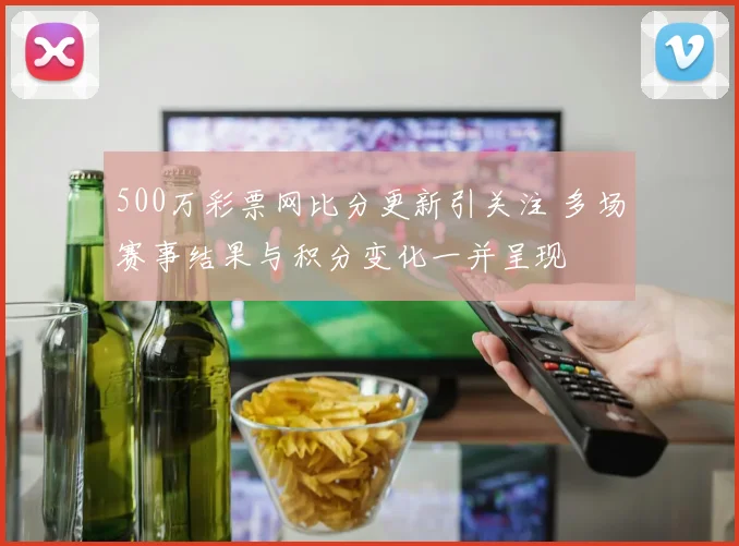 500万彩票网比分更新引关注 多场赛事结果与积分变化一并呈现