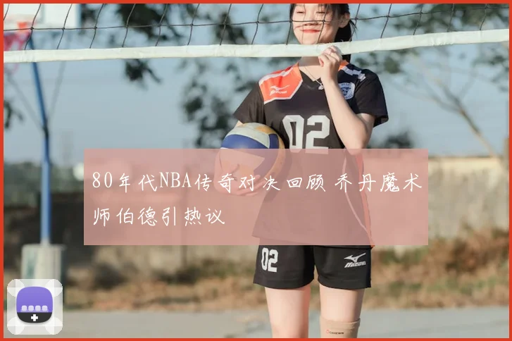 80年代NBA传奇对决回顾 乔丹魔术师伯德引热议