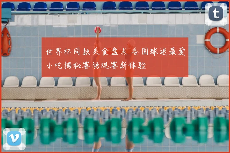 世界杯同款美食盘点 各国球迷最爱小吃揭秘赛场观赛新体验