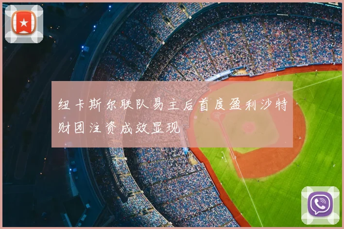 纽卡斯尔联队易主后首度盈利沙特财团注资成效显现