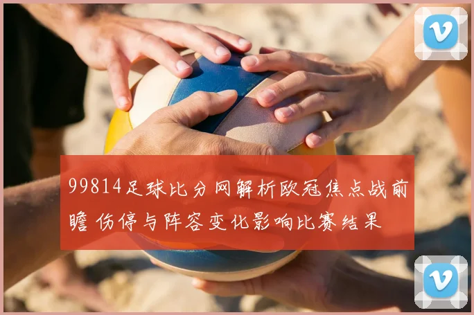 99814足球比分网解析欧冠焦点战前瞻 伤停与阵容变化影响比赛结果