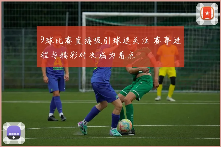 9球比赛直播吸引球迷关注 赛事进程与精彩对决成为看点