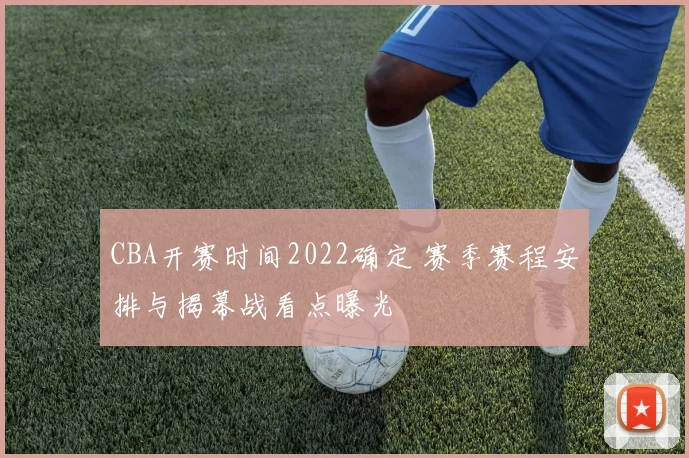 CBA开赛时间2022确定 赛季赛程安排与揭幕战看点曝光