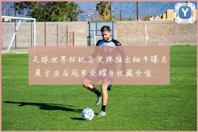 足球世界杯纪念奖牌推出细节曝光 展示历届冠军荣耀与收藏价值