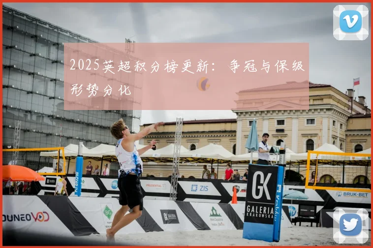 2025英超积分榜更新:争冠与保级形势分化