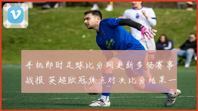 手机即时足球比分网更新多场赛事战报 英超欧冠焦点对决比分结果一览