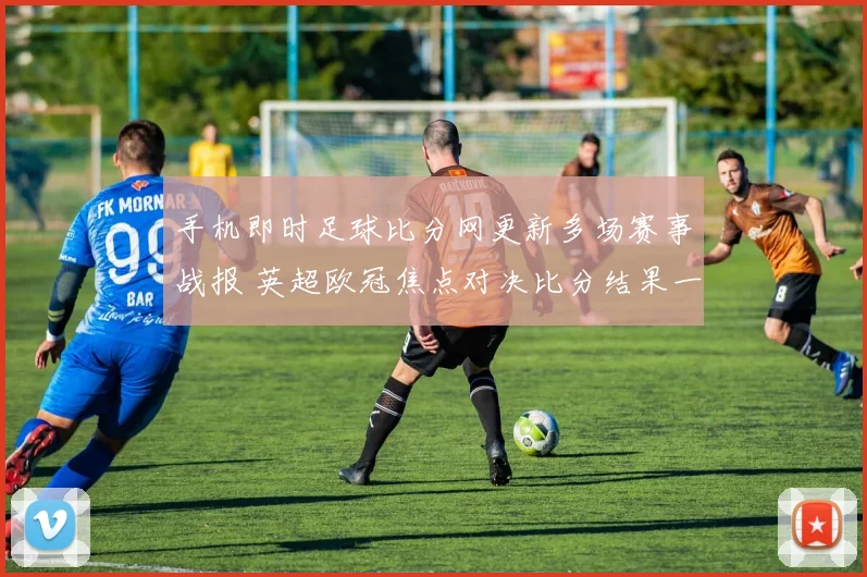 手机即时足球比分网更新多场赛事战报 英超欧冠焦点对决比分结果一览